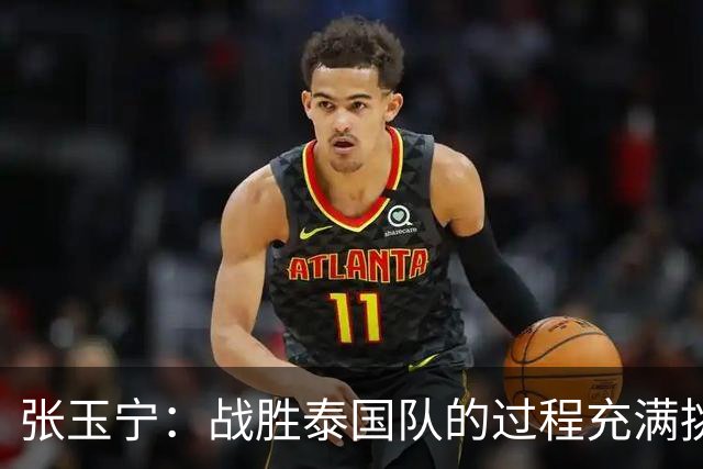 张玉宁：战胜泰国队的过程充满挑战，期待未来带来精彩表现